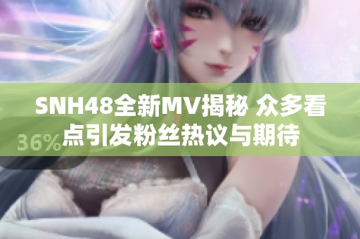 SNH48全新MV揭秘 众多看点引发粉丝热议与期待