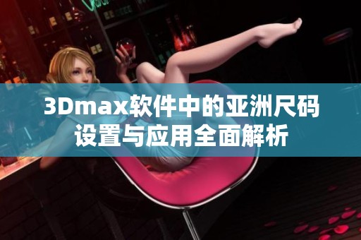 3Dmax软件中的亚洲尺码设置与应用全面解析