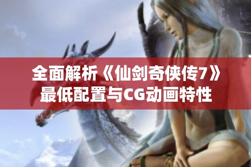 全面解析《仙剑奇侠传7》最低配置与CG动画特性