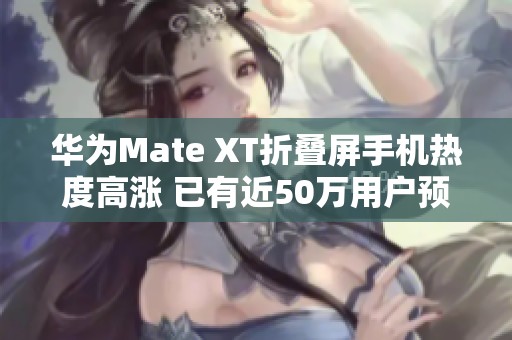 华为Mate XT折叠屏手机热度高涨 已有近50万用户预约