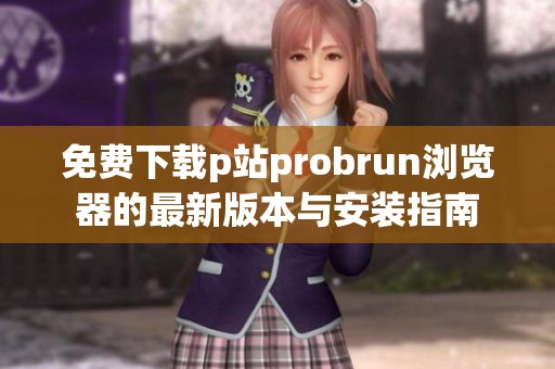 免费下载p站probrun浏览器的最新版本与安装指南