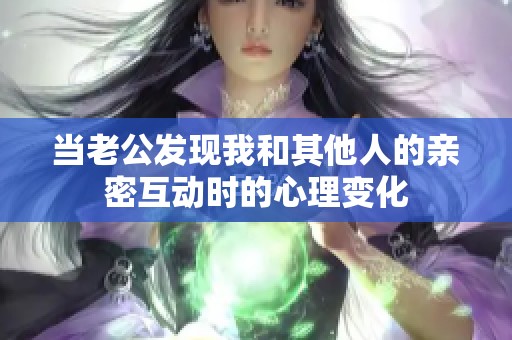 当老公发现我和其他人的亲密互动时的心理变化