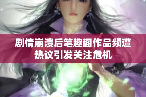 剧情崩溃后笔趣阁作品频遭热议引发关注危机