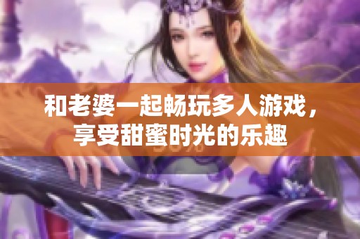 和老婆一起畅玩多人游戏，享受甜蜜时光的乐趣