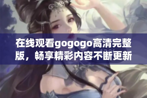 在线观看gogogo高清完整版，畅享精彩内容不断更新