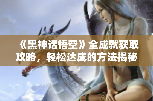 《黑神话悟空》全成就获取攻略，轻松达成的方法揭秘！