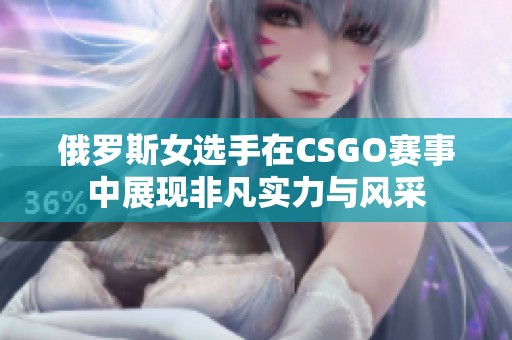 俄罗斯女选手在CSGO赛事中展现非凡实力与风采