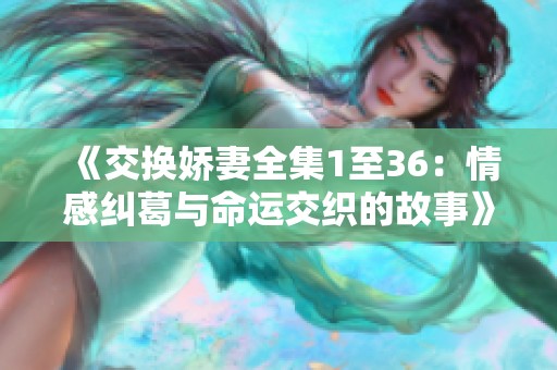 《交换娇妻全集1至36：情感纠葛与命运交织的故事》