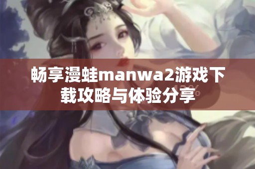 畅享漫蛙manwa2游戏下载攻略与体验分享