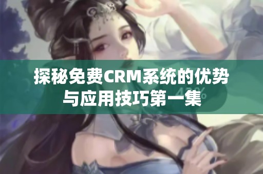 探秘免费CRM系统的优势与应用技巧第一集