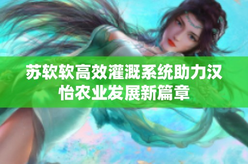 苏软软高效灌溉系统助力汉怡农业发展新篇章