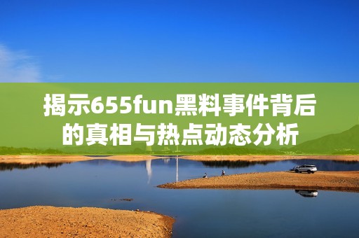 揭示655fun黑料事件背后的真相与热点动态分析