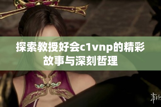 探索教授好会c1vnp的精彩故事与深刻哲理