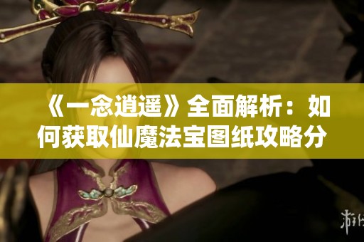 《一念逍遥》全面解析：如何获取仙魔法宝图纸攻略分享