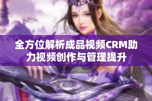 全方位解析成品视频CRM助力视频创作与管理提升