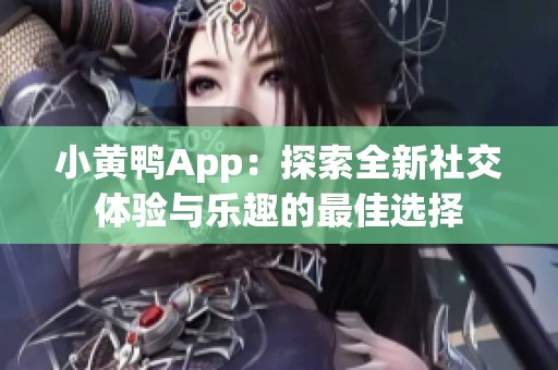 小黄鸭App：探索全新社交体验与乐趣的最佳选择