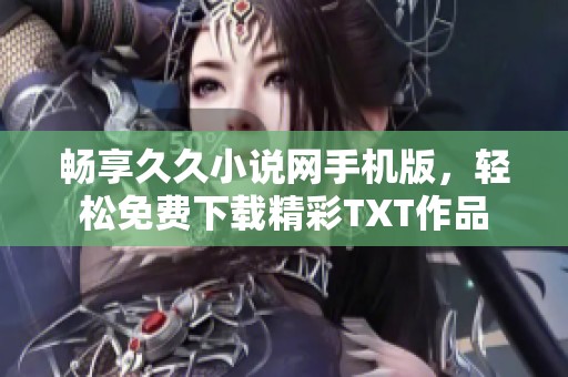 畅享久久小说网手机版，轻松免费下载精彩TXT作品