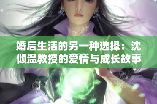 婚后生活的另一种选择：沈倾温教授的爱情与成长故事