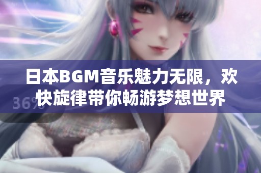 日本BGM音乐魅力无限，欢快旋律带你畅游梦想世界