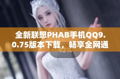 全新联想PHAB手机QQ9.0.75版本下载，畅享全网通体验