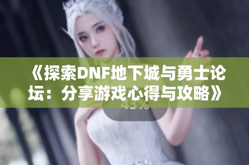 《探索DNF地下城与勇士论坛：分享游戏心得与攻略》