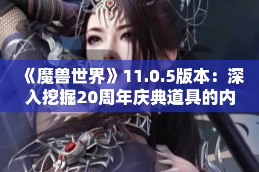 《魔兽世界》11.0.5版本：深入挖掘20周年庆典道具的内容与特点