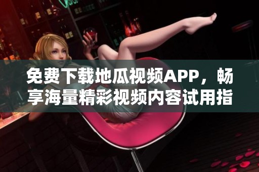 免费下载地瓜视频APP，畅享海量精彩视频内容试用指南