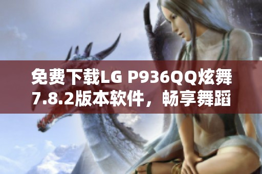 免费下载LG P936QQ炫舞7.8.2版本软件，畅享舞蹈乐趣