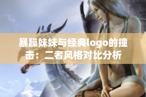 暴躁妹妹与经典logo的撞击：二者风格对比分析