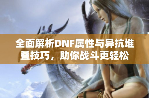 全面解析DNF属性与异抗堆叠技巧，助你战斗更轻松