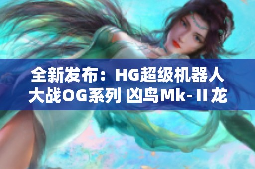 全新发布：HG超级机器人大战OG系列 凶鸟Mk-Ⅱ龙卷震撼登场