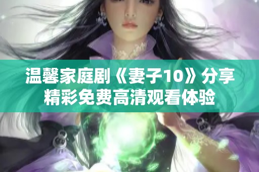 温馨家庭剧《妻子10》分享精彩免费高清观看体验