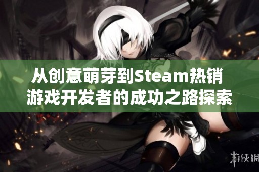 从创意萌芽到Steam热销 游戏开发者的成功之路探索