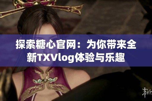 探索糖心官网：为你带来全新TXVlog体验与乐趣