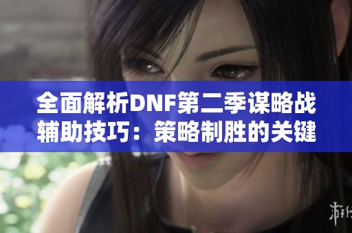 全面解析DNF第二季谋略战辅助技巧：策略制胜的关键心得