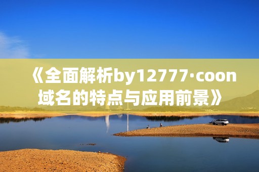 《全面解析by12777·coon域名的特点与应用前景》