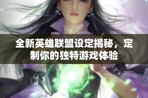 全新英雄联盟设定揭秘，定制你的独特游戏体验