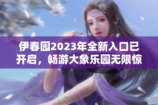 伊春园2023年全新入口已开启，畅游大象乐园无限惊喜！