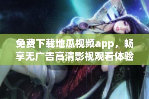 免费下载地瓜视频app，畅享无广告高清影视观看体验