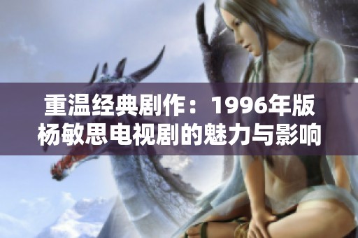 重温经典剧作：1996年版杨敏思电视剧的魅力与影响