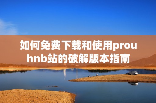 如何免费下载和使用prouhnb站的破解版本指南