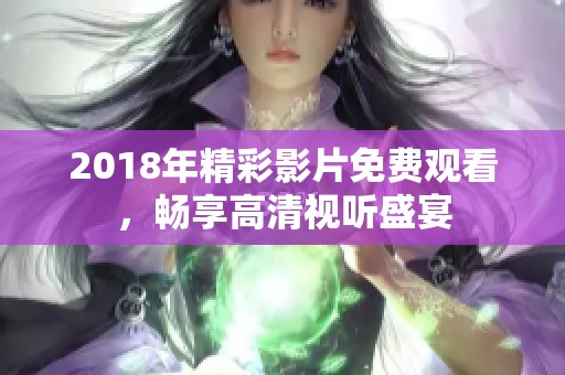 2018年精彩影片免费观看，畅享高清视听盛宴