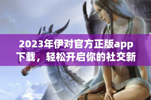 2023年伊对官方正版app下载，轻松开启你的社交新体验