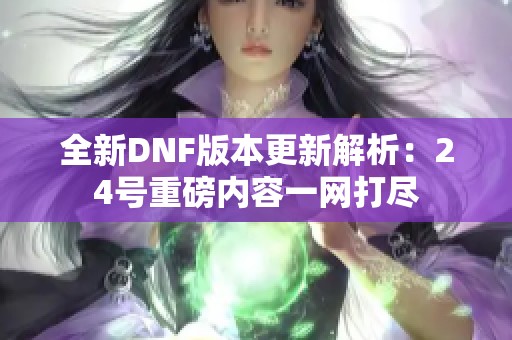 全新DNF版本更新解析：24号重磅内容一网打尽