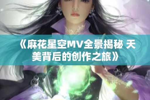 《麻花星空MV全景揭秘 天美背后的创作之旅》