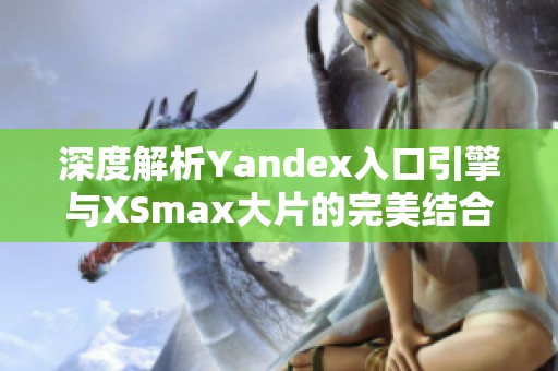 深度解析Yandex入口引擎与XSmax大片的完美结合