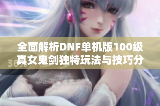 全面解析DNF单机版100级真女鬼剑独特玩法与技巧分享