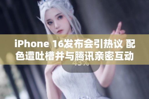 iPhone 16发布会引热议 配色遭吐槽并与腾讯亲密互动