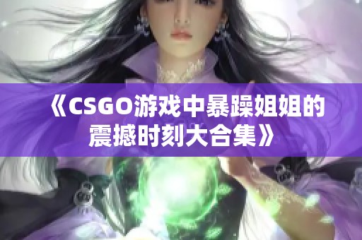 《CSGO游戏中暴躁姐姐的震撼时刻大合集》