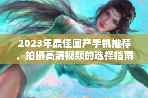 2023年最佳国产手机推荐，拍摄高清视频的选择指南